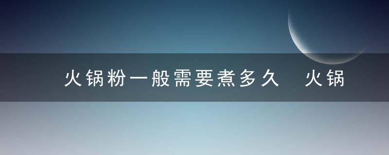 火锅粉一般需要煮多久 火锅粉煮的时间